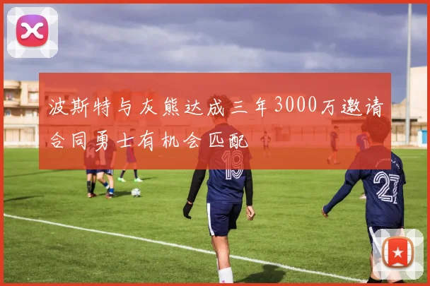 波斯特与灰熊达成三年3000万邀请合同勇士有机会匹配