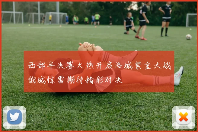 西部半决赛火热开启洛城紫金大战俄城惊雷期待精彩对决