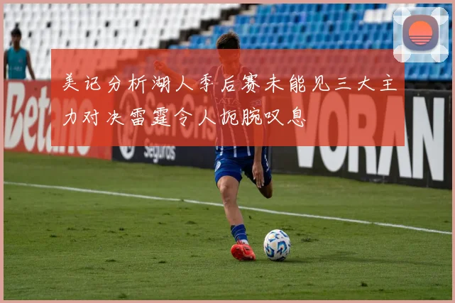 美记分析湖人季后赛未能见三大主力对决雷霆令人扼腕叹息