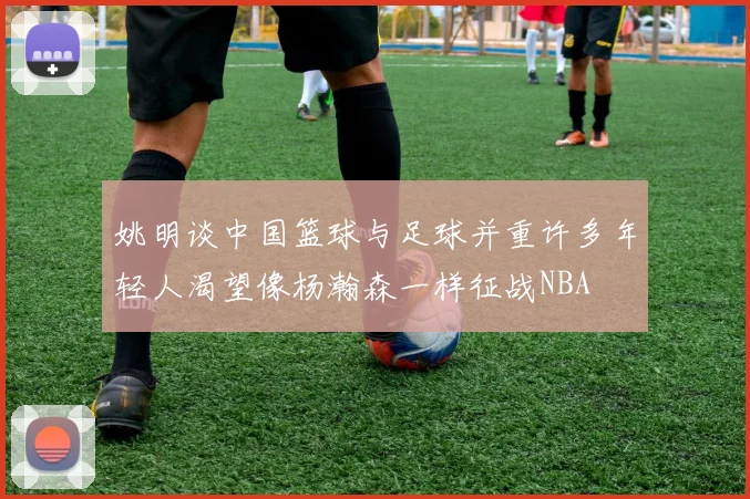 姚明谈中国篮球与足球并重许多年轻人渴望像杨瀚森一样征战NBA
