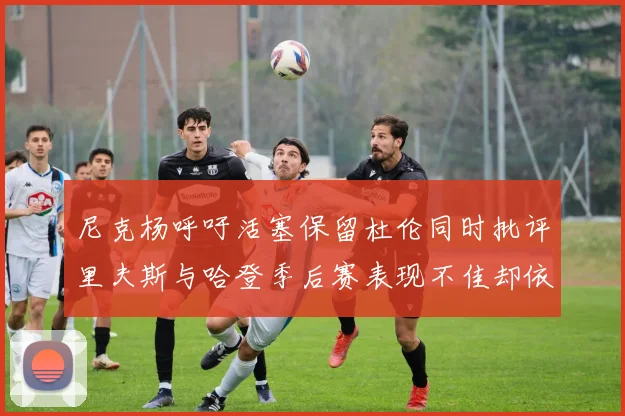 尼克杨呼吁活塞保留杜伦同时批评里夫斯与哈登季后赛表现不佳却依然高薪