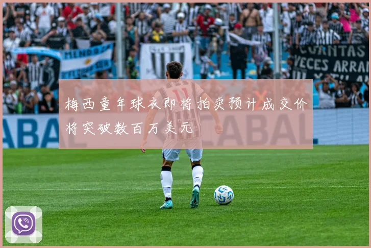 梅西童年球衣即将拍卖预计成交价将突破数百万美元