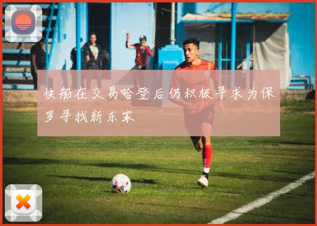 快船在交易哈登后仍积极寻求为保罗寻找新东家