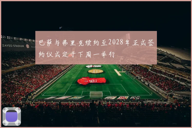 巴萨与弗里克续约至2028年正式签约仪式定于下周一举行