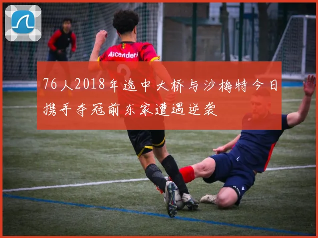 76人2018年选中大桥与沙梅特今日携手夺冠前东家遭遇逆袭