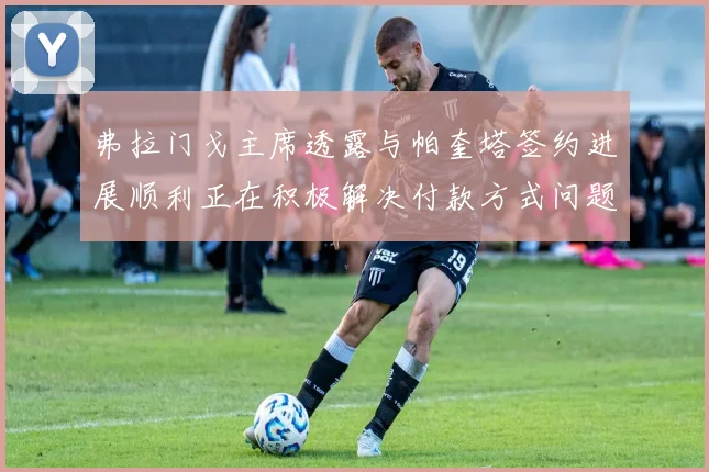 弗拉门戈主席透露与帕奎塔签约进展顺利正在积极解决付款方式问题