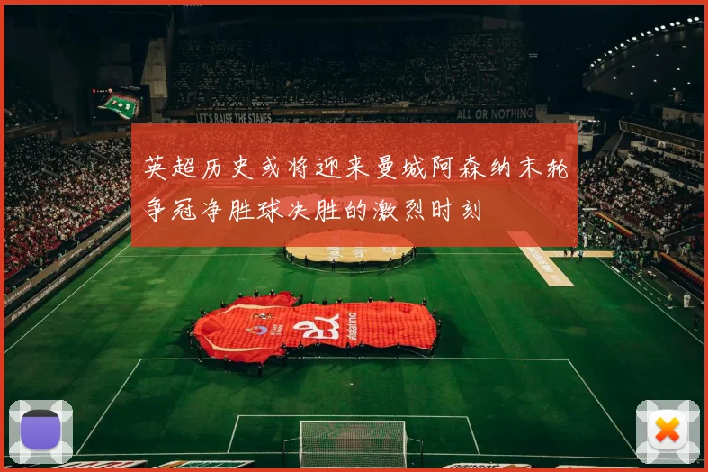 英超历史或将迎来曼城阿森纳末轮争冠净胜球决胜的激烈时刻