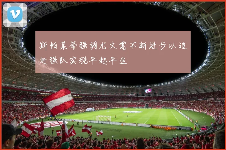 斯帕莱蒂强调尤文需不断进步以追赶强队实现平起平坐