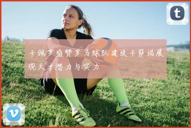 卡佩罗盛赞罗马球队建设卡萨诺展现天才潜力与实力