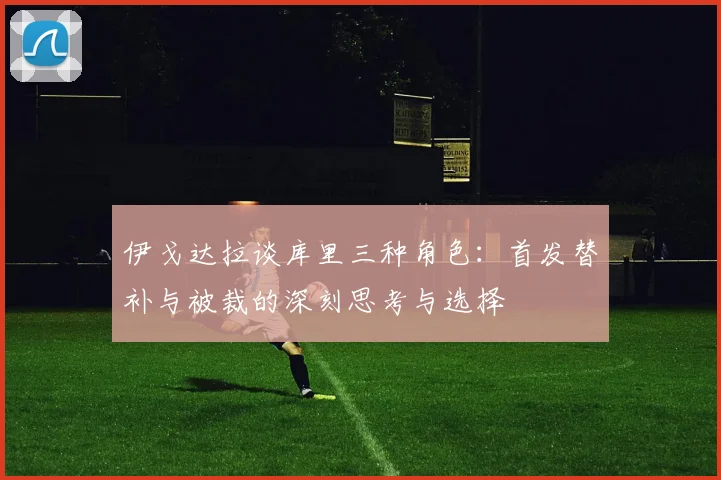 伊戈达拉谈库里三种角色：首发替补与被裁的深刻思考与选择