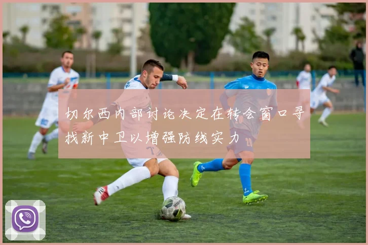 切尔西内部讨论决定在转会窗口寻找新中卫以增强防线实力
