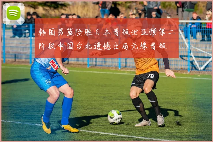 韩国男篮险胜日本晋级世亚预第二阶段中国台北遗憾出局无缘晋级