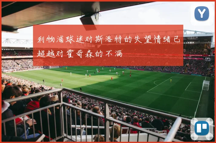 利物浦球迷对斯洛特的失望情绪已超越对霍奇森的不满