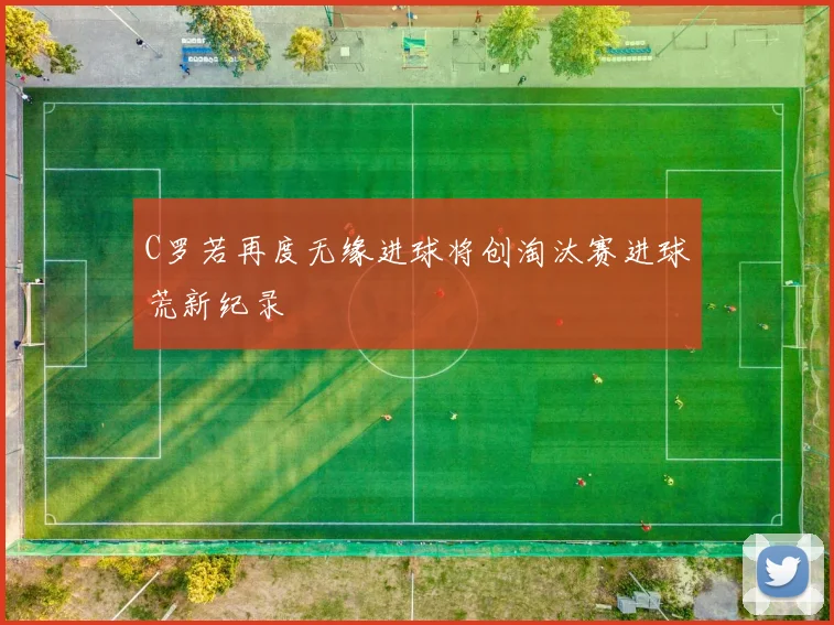C罗若再度无缘进球将创淘汰赛进球荒新纪录