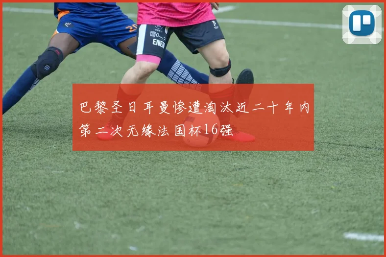 巴黎圣日耳曼惨遭淘汰近二十年内第二次无缘法国杯16强