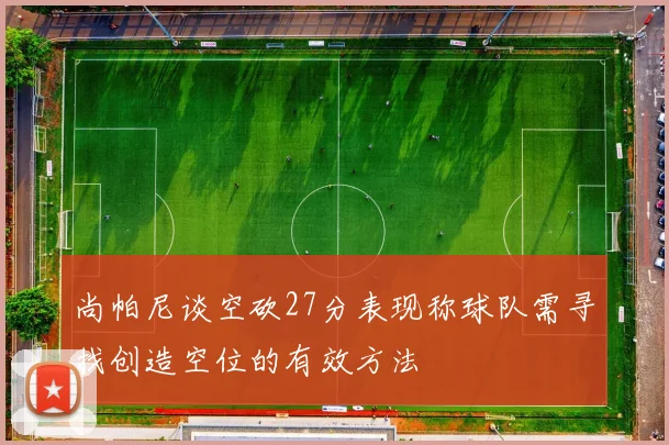 尚帕尼谈空砍27分表现称球队需寻找创造空位的有效方法
