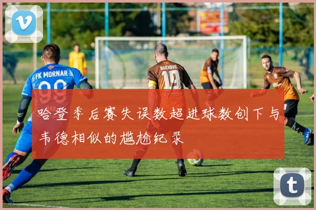 哈登季后赛失误数超进球数创下与韦德相似的尴尬纪录