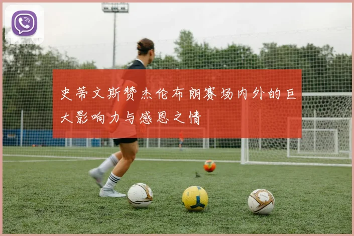 史蒂文斯赞杰伦布朗赛场内外的巨大影响力与感恩之情