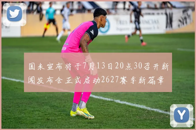 国米宣布将于7月13日20点30召开新闻发布会正式启动2627赛季新篇章