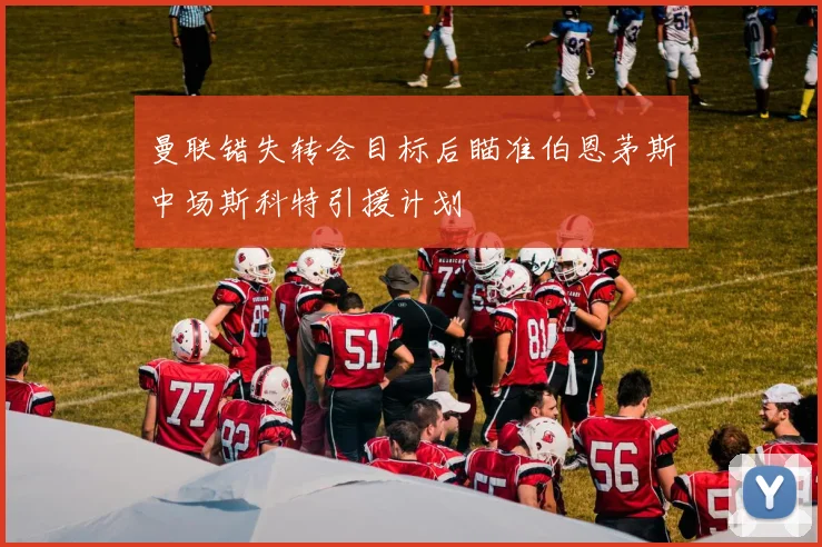 曼联错失转会目标后瞄准伯恩茅斯中场斯科特引援计划