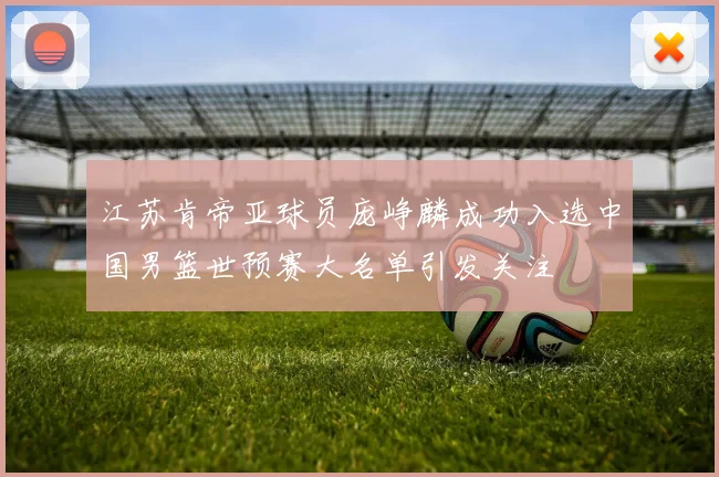 江苏肯帝亚球员庞峥麟成功入选中国男篮世预赛大名单引发关注