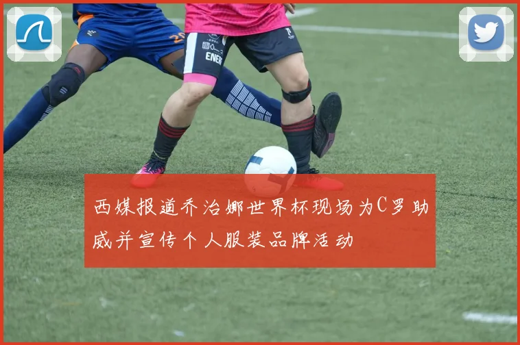 西媒报道乔治娜世界杯现场为C罗助威并宣传个人服装品牌活动
