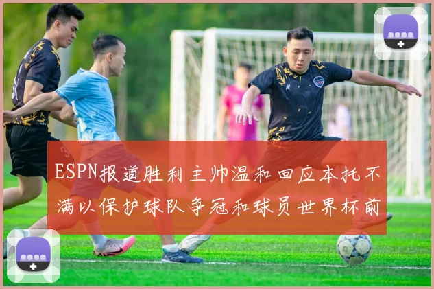ESPN报道胜利主帅温和回应本托不满以保护球队争冠和球员世界杯前景