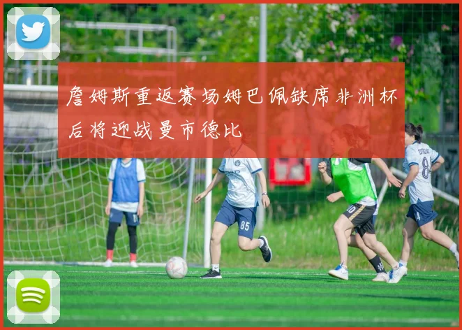 詹姆斯重返赛场姆巴佩缺席非洲杯后将迎战曼市德比
