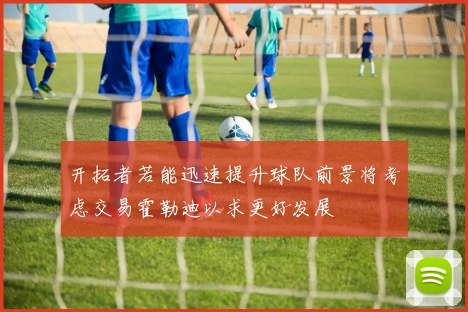 开拓者若能迅速提升球队前景将考虑交易霍勒迪以求更好发展