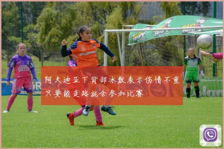 阿夫迪亚下背部冰敷表示伤情不重只要能走路就会参加比赛