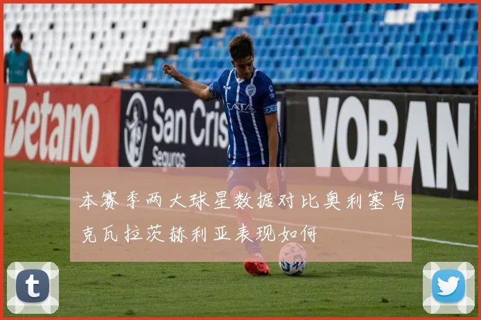 本赛季两大球星数据对比奥利塞与克瓦拉茨赫利亚表现如何