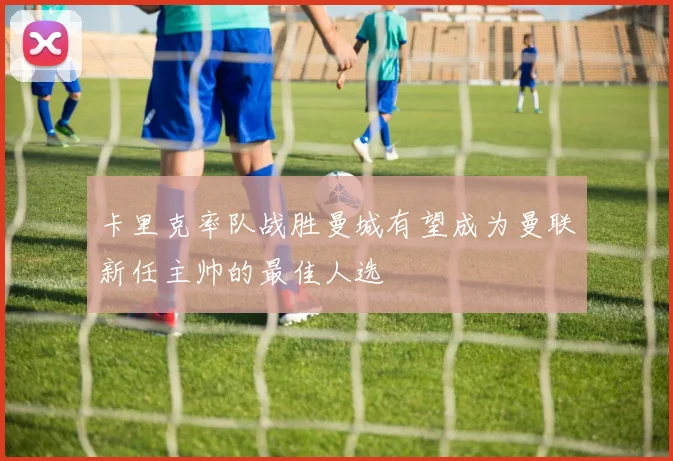卡里克率队战胜曼城有望成为曼联新任主帅的最佳人选