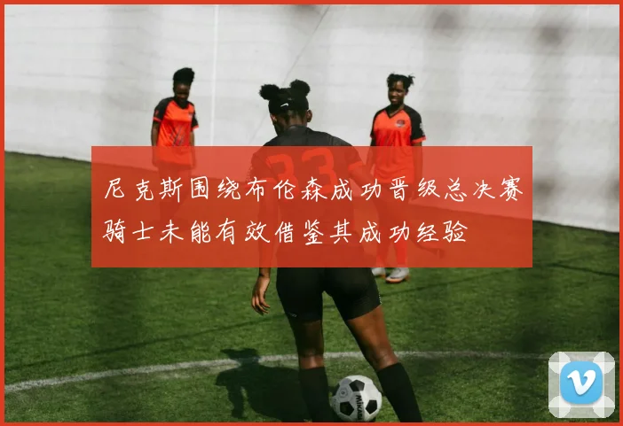 尼克斯围绕布伦森成功晋级总决赛骑士未能有效借鉴其成功经验