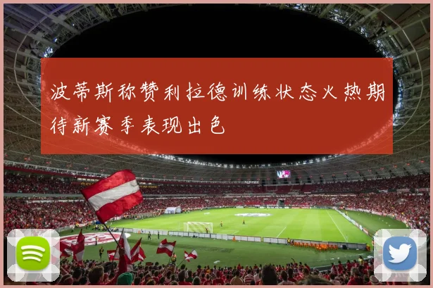 波蒂斯称赞利拉德训练状态火热期待新赛季表现出色
